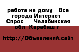 работа на дому - Все города Интернет » Спрос   . Челябинская обл.,Карабаш г.